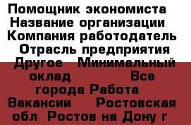 Помощник экономиста › Название организации ­ Компания-работодатель › Отрасль предприятия ­ Другое › Минимальный оклад ­ 21 000 - Все города Работа » Вакансии   . Ростовская обл.,Ростов-на-Дону г.